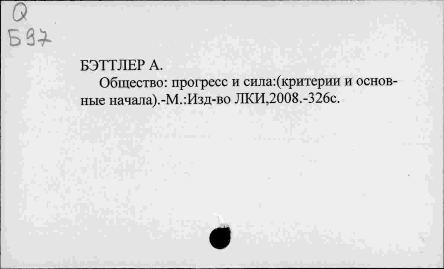 ﻿БЗЗ-
БЭТТЛЕР А.
Общество: прогресс и сила:(критерии и основные начала).-М.:Изд-во ЛКИ,2008.-326с.